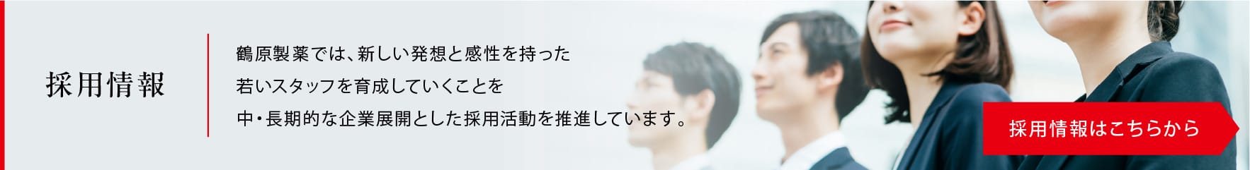 採用情報：鶴原製薬では、新しい発想と感性を持った若いスタッフを育成していくことを中・長期的な企業展開とした採用活動を推進しています。＞採用情報はこちらから